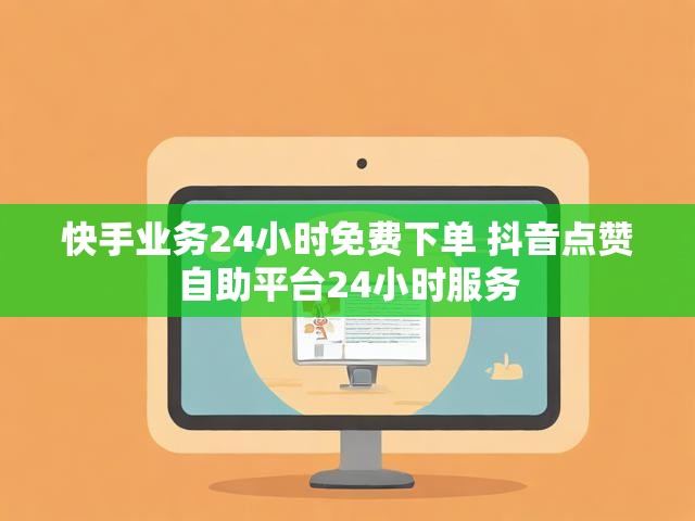 快手业务24小时免费下单 抖音点赞自助平台24小时服务