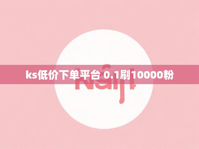 ks低价下单平台 0.1刷10000粉