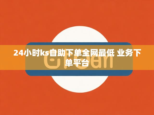 24小时ks自助下单全网最低 业务下单平台