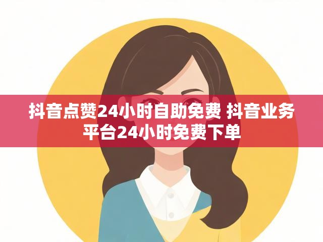 抖音点赞24小时自助免费 抖音业务平台24小时免费下单