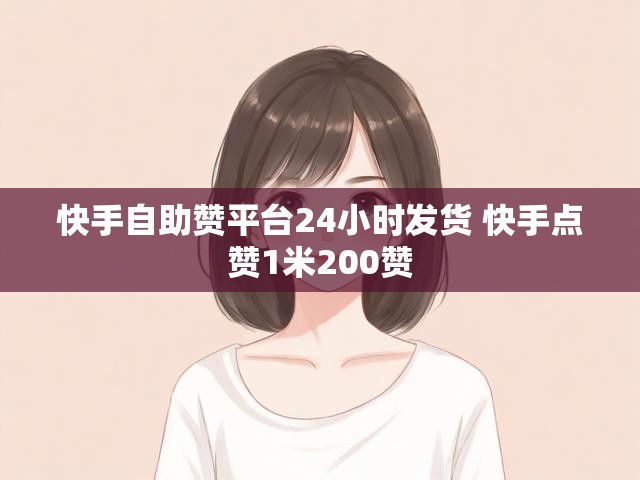 快手自助赞平台24小时发货 快手点赞1米200赞