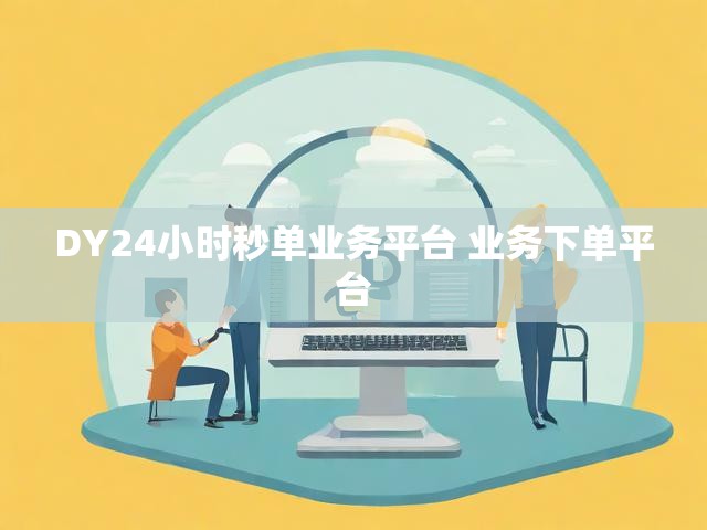 DY24小时秒单业务平台 业务下单平台