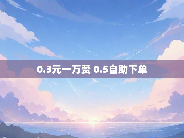 0.3元一万赞 0.5自助下单