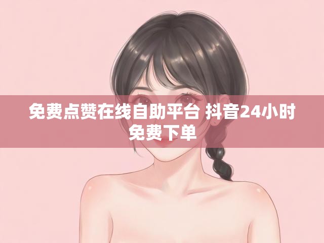 免费点赞在线自助平台 抖音24小时免费下单