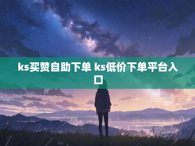 ks买赞自助下单 ks低价下单平台入口
