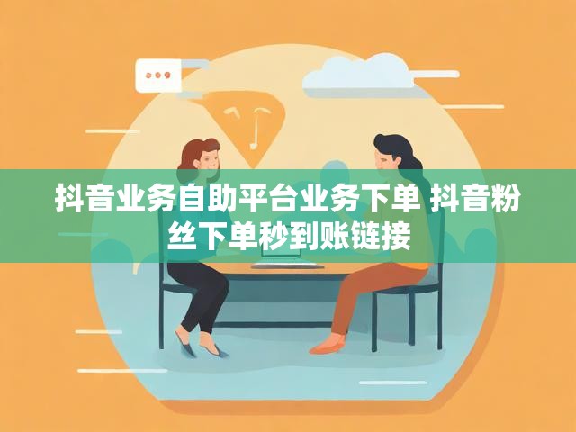 抖音业务自助平台业务下单 抖音粉丝下单秒到账链接