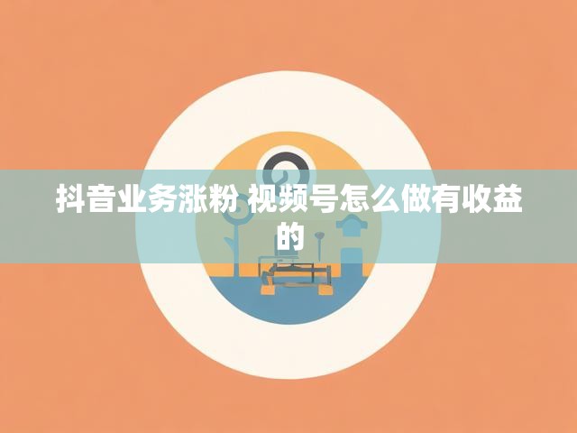 抖音业务涨粉 视频号怎么做有收益的