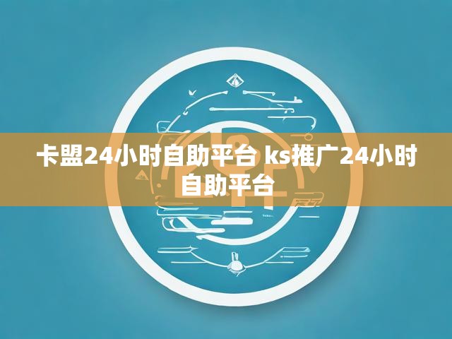 卡盟24小时自助平台 ks推广24小时自助平台