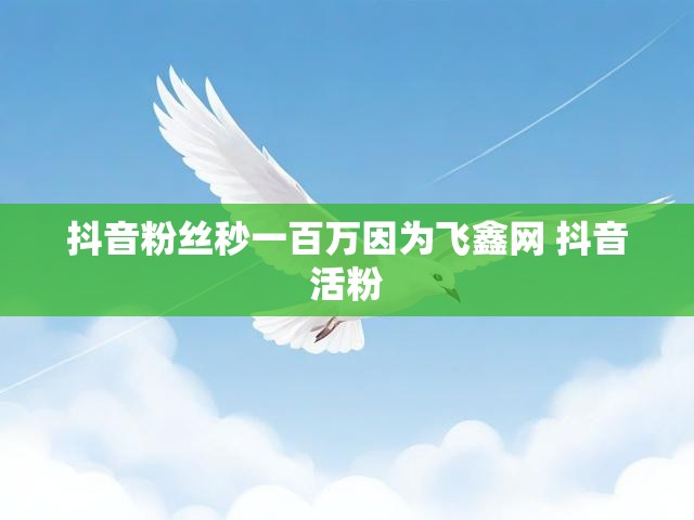 抖音粉丝秒一百万因为飞鑫网 抖音活粉