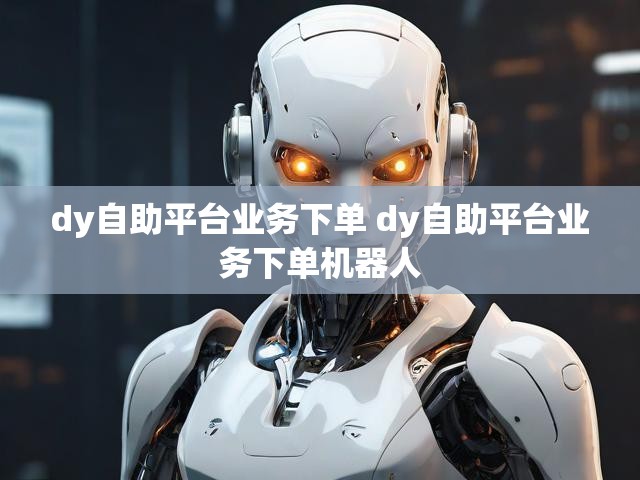 dy自助平台业务下单 dy自助平台业务下单机器人