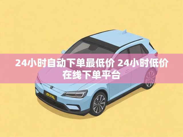 24小时自动下单最低价 24小时低价在线下单平台