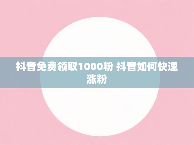 抖音免费领取1000粉 抖音如何快速涨粉