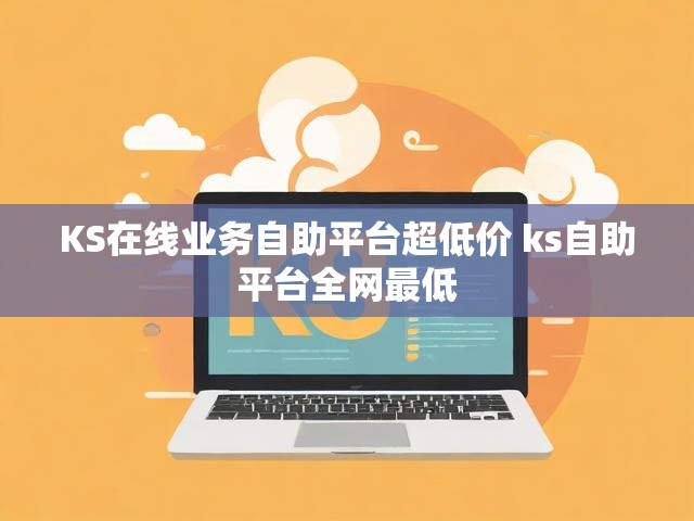 KS在线业务自助平台超低价 ks自助平台全网最低