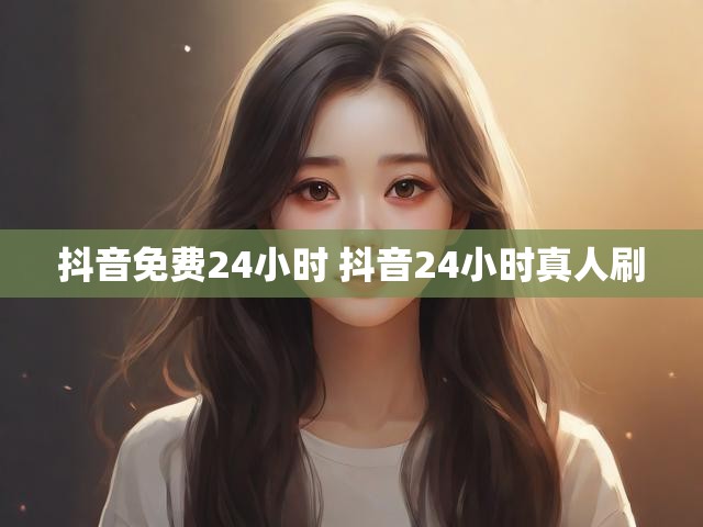 抖音免费24小时 抖音24小时真人刷