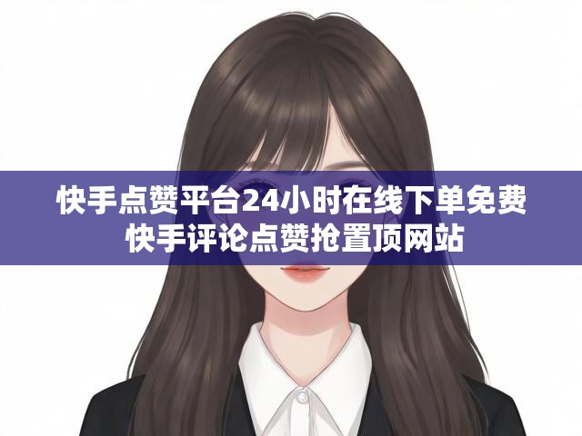 快手点赞平台24小时在线下单免费 快手评论点赞抢置顶网站