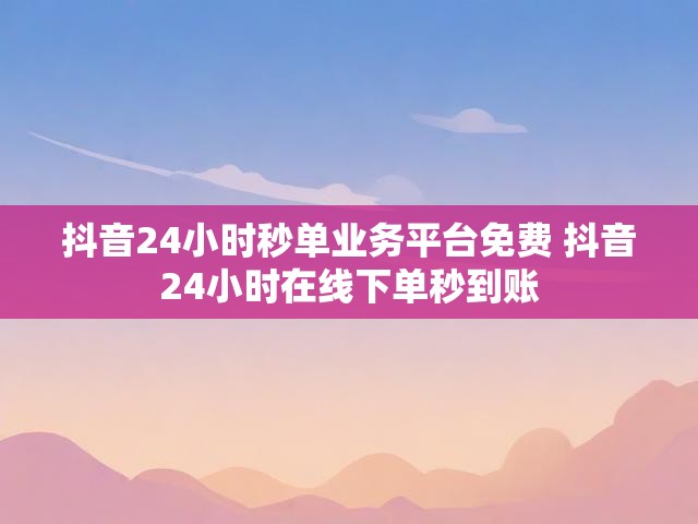 抖音24小时秒单业务平台免费 抖音24小时在线下单秒到账