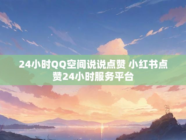 24小时QQ空间说说点赞 小红书点赞24小时服务平台