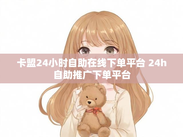 卡盟24小时自助在线下单平台 24h自助推广下单平台