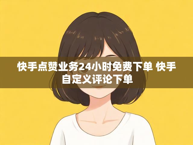 快手点赞业务24小时免费下单 快手自定义评论下单