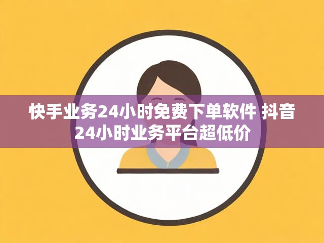 快手业务24小时免费下单软件 抖音24小时业务平台超低价