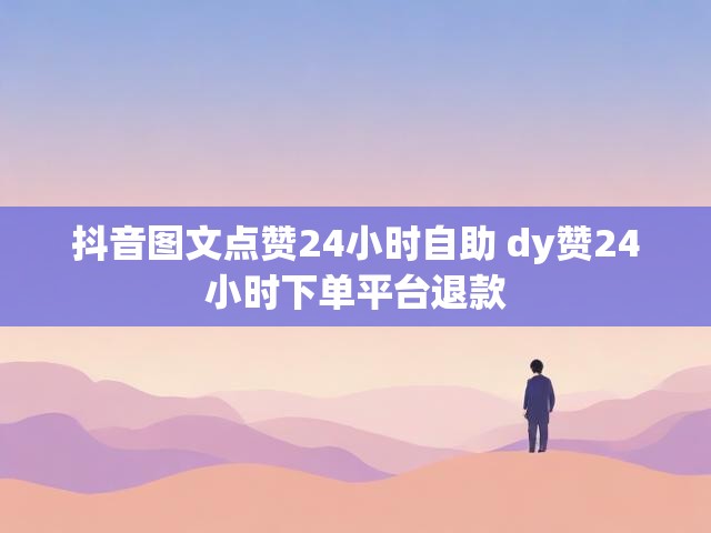 抖音图文点赞24小时自助 dy赞24小时下单平台退款