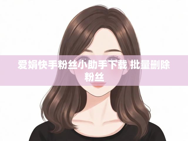 爱娟快手粉丝小助手下载 批量删除粉丝