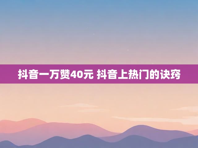 抖音一万赞40元 抖音上热门的诀窍
