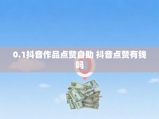 0.1抖音作品点赞自助 抖音点赞有钱吗