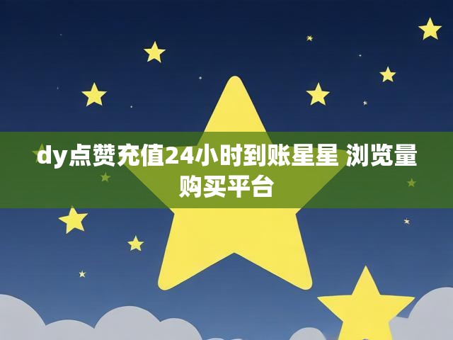 dy点赞充值24小时到账星星 浏览量购买平台