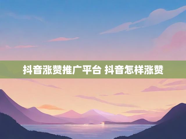 抖音涨赞推广平台 抖音怎样涨赞