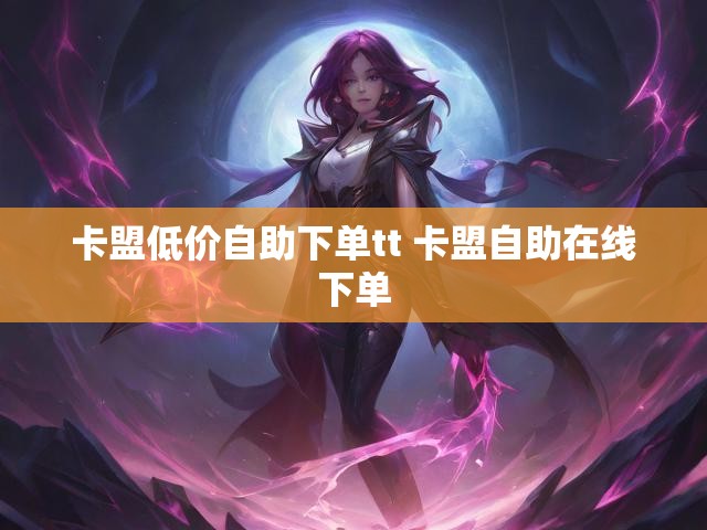 卡盟低价自助下单tt 卡盟自助在线下单