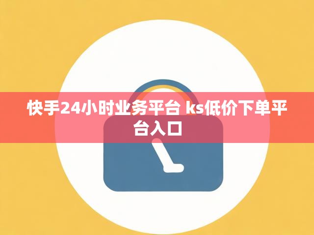 快手24小时业务平台 ks低价下单平台入口