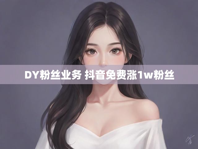 DY粉丝业务 抖音免费涨1w粉丝