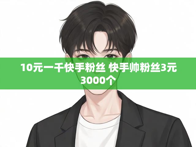 10元一千快手粉丝 快手帅粉丝3元3000个