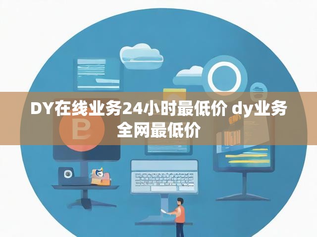 DY在线业务24小时最低价 dy业务全网最低价