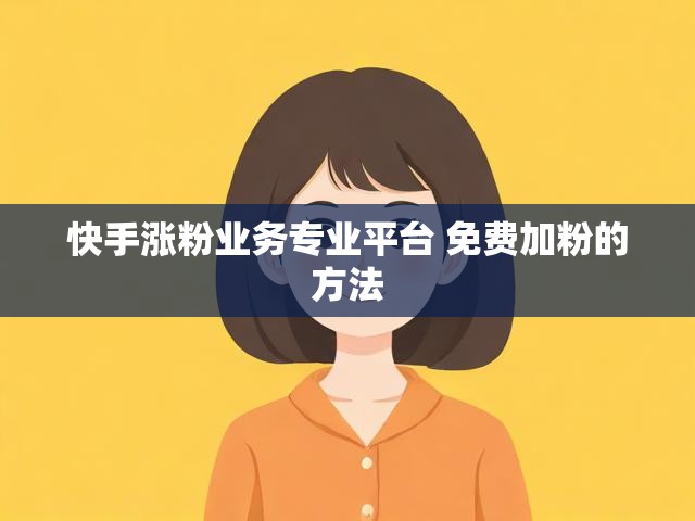 快手涨粉业务专业平台 免费加粉的方法