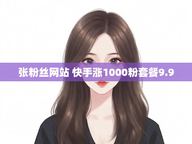 张粉丝网站 快手涨1000粉套餐9.9