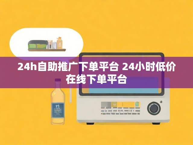 24h自助推广下单平台 24小时低价在线下单平台