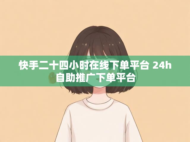 快手二十四小时在线下单平台 24h自助推广下单平台