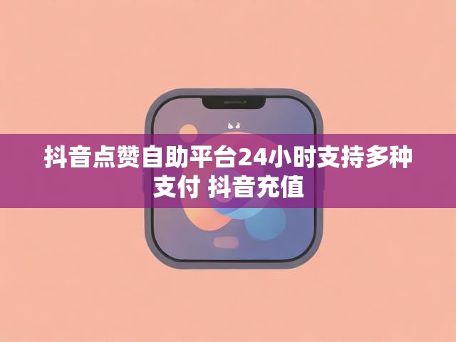 抖音点赞自助平台24小时支持多种支付 抖音充值