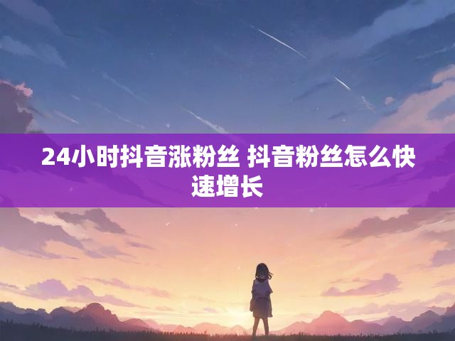 24小时抖音涨粉丝 抖音粉丝怎么快速增长
