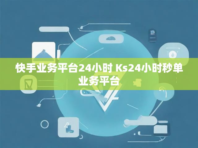 快手业务平台24小时 Ks24小时秒单业务平台