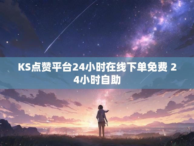 KS点赞平台24小时在线下单免费 24小时自助