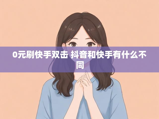 0元刷快手双击 抖音和快手有什么不同