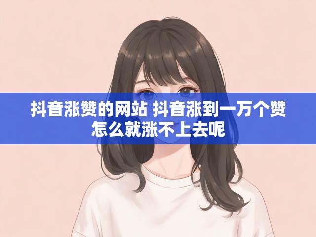 抖音涨赞的网站 抖音涨到一万个赞怎么就涨不上去呢