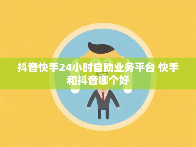 抖音快手24小时自助业务平台 快手和抖音哪个好