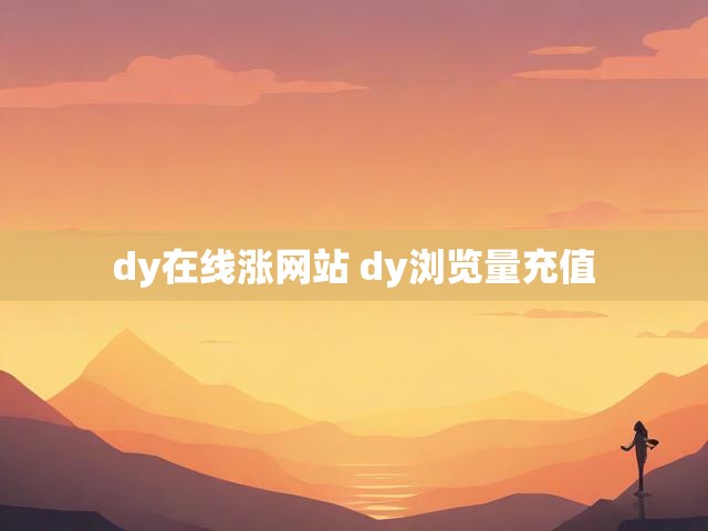 dy在线涨网站 dy浏览量充值