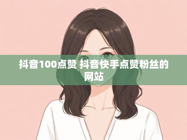 抖音100点赞 抖音快手点赞粉丝的网站
