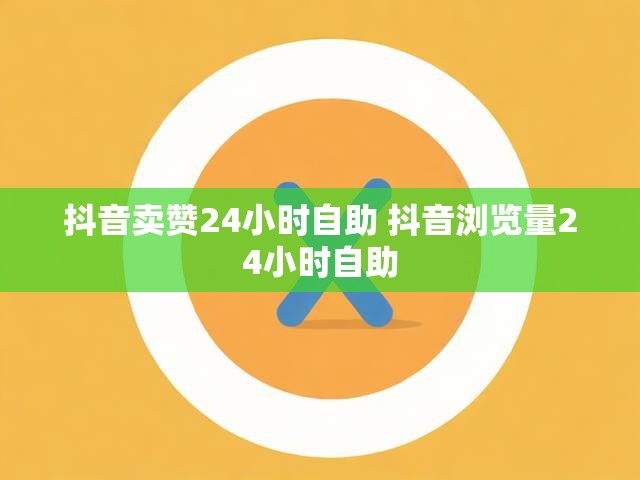 抖音卖赞24小时自助 抖音浏览量24小时自助