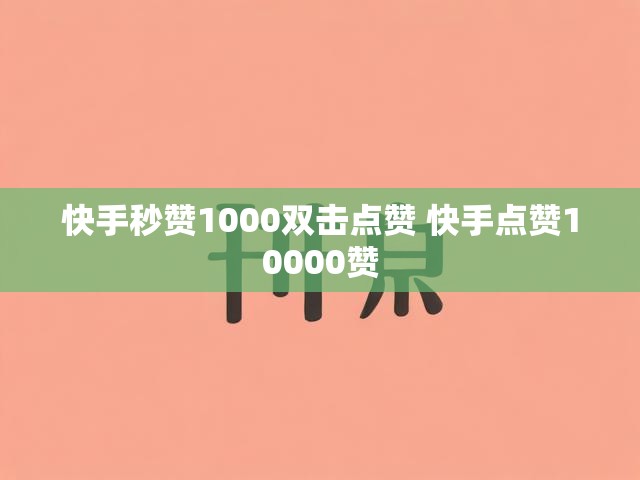 快手秒赞1000双击点赞 快手点赞10000赞